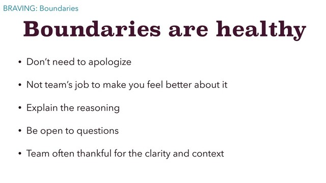 Boundaries are healthy
• Don’t need to apologize
• Not team’s job to make you feel better about it
• Explain the reasoning
• Be open to questions
• Team often thankful for the clarity and context
BRAVING: Boundaries
