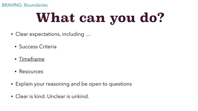 What can you do?
• Clear expectations, including …
• Success Criteria
• Timeframe
• Resources
• Explain your reasoning and be open to questions
• Clear is kind. Unclear is unkind.
BRAVING: Boundaries
