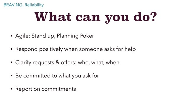 What can you do?
• Agile: Stand up, Planning Poker
• Respond positively when someone asks for help
• Clarify requests & offers: who, what, when
• Be committed to what you ask for
• Report on commitments
BRAVING: Reliability
