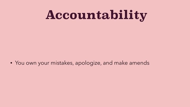 Accountability
• You own your mistakes, apologize, and make amends
