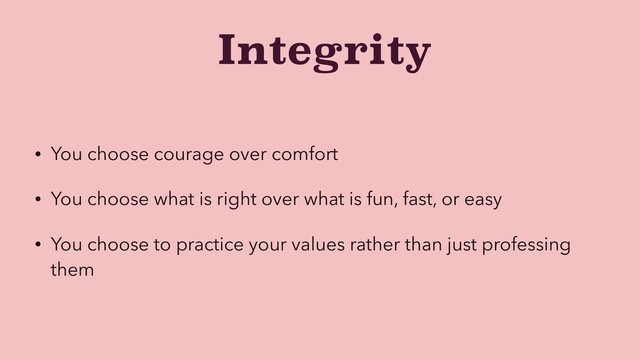 Integrity
• You choose courage over comfort
• You choose what is right over what is fun, fast, or easy
• You choose to practice your values rather than just professing
them
