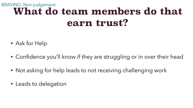 What do team members do that
earn trust?
• Ask for Help
• Conﬁdence you’ll know if they are struggling or in over their head
• Not asking for help leads to not receiving challenging work
• Leads to delegation
BRAVING: Non-judgement
