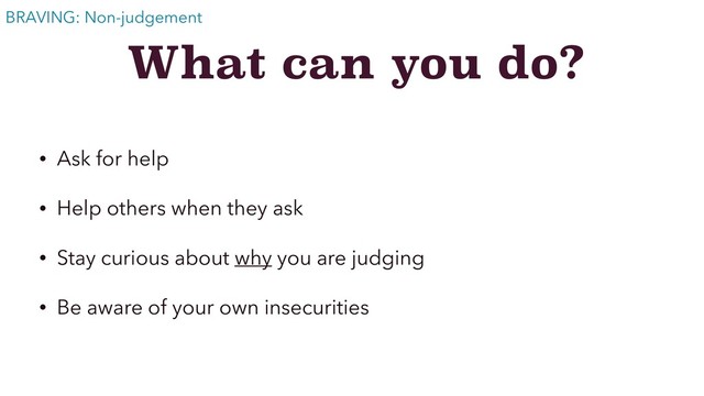 What can you do?
• Ask for help
• Help others when they ask
• Stay curious about why you are judging
• Be aware of your own insecurities
BRAVING: Non-judgement
