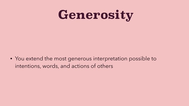 Generosity
• You extend the most generous interpretation possible to
intentions, words, and actions of others
