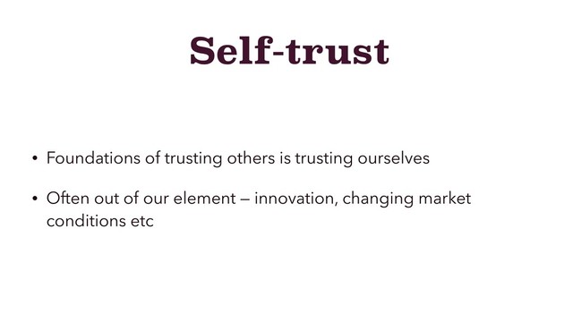 Self-trust
• Foundations of trusting others is trusting ourselves
• Often out of our element — innovation, changing market
conditions etc
