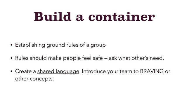 Build a container
• Establishing ground rules of a group
• Rules should make people feel safe — ask what other’s need.
• Create a shared language. Introduce your team to BRAVING or
other concepts.
