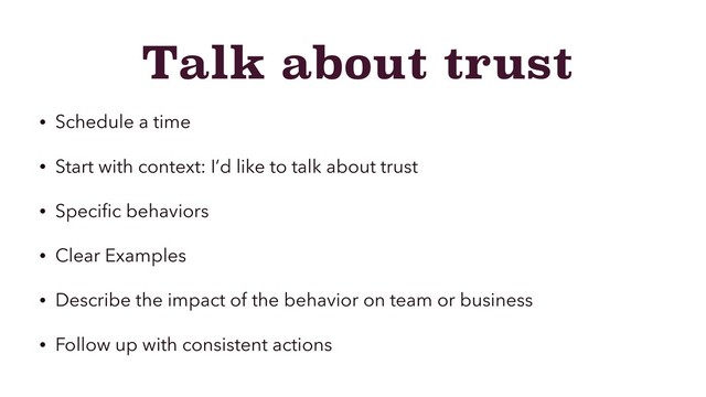 Talk about trust
• Schedule a time
• Start with context: I’d like to talk about trust
• Speciﬁc behaviors
• Clear Examples
• Describe the impact of the behavior on team or business
• Follow up with consistent actions
