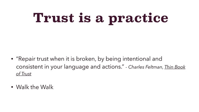 Trust is a practice
• “Repair trust when it is broken, by being intentional and
consistent in your language and actions.” - Charles Feltman, Thin Book
of Trust
• Walk the Walk
