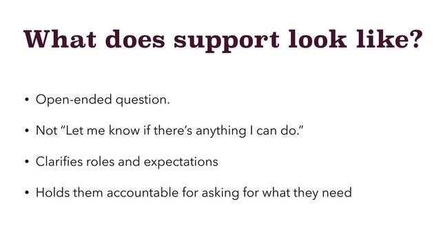 What does support look like?
• Open-ended question.
• Not “Let me know if there’s anything I can do.”
• Clariﬁes roles and expectations
• Holds them accountable for asking for what they need
