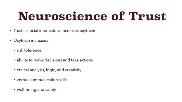 Neuroscience of Trust
• Trust in social interactions increases oxytocin
• Oxytocin increases
• risk tolerance
• ability to make decisions and take actions
• critical analysis, logic, and creativity
• verbal communication skills
• well-being and safety
