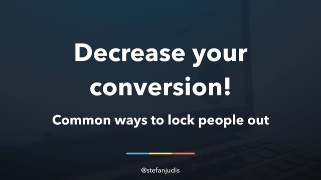 Decrease your
conversion!
Common ways to lock people out
@stefanjudis

