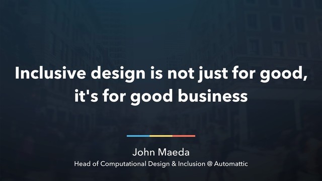 John Maeda
Head of Computational Design & Inclusion @ Automattic
Inclusive design is not just for good,
it's for good business
