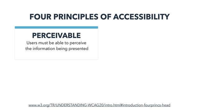 FOUR PRINCIPLES OF ACCESSIBILITY
PERCEIVABLE
www.w3.org/TR/UNDERSTANDING-WCAG20/intro.html#introduction-fourprincs-head
Users must be able to perceive
the information being presented
