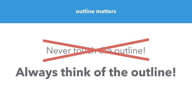 Never touch the outline!
Always think of the outline!
outline matters
