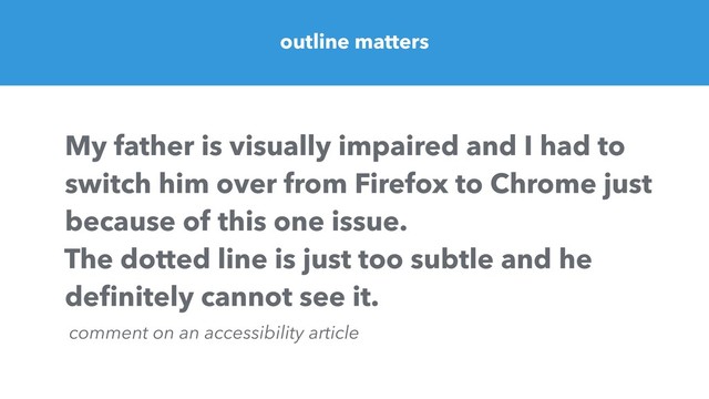 My father is visually impaired and I had to
switch him over from Firefox to Chrome just
because of this one issue.
The dotted line is just too subtle and he
deﬁnitely cannot see it.
comment on an accessibility article
outline matters

