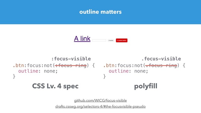 outline matters
.btn:focus:not(:focus-ring) {
outline: none;
}
.btn:focus:not(.focus-ring) {
outline: none;
}
CSS Lv. 4 spec polyﬁll
drafts.csswg.org/selectors-4/#the-focusvisible-pseudo
github.com/WICG/focus-visible
:focus-visible .focus-visible
