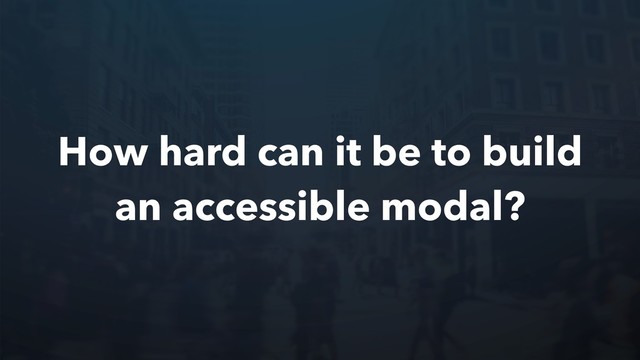 How hard can it be to build
an accessible modal?
