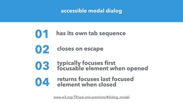 accessible modal dialog
www.w3.org/TR/wai-aria-practices/#dialog_modal
02
01
03
has its own tab sequence
closes on escape
typically focuses first
focusable element when opened
04 returns focuses last focused
element when closed
