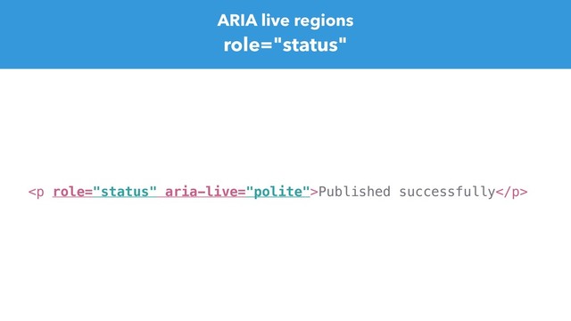 ARIA live regions
role="status"
<p>Published successfully</p>
