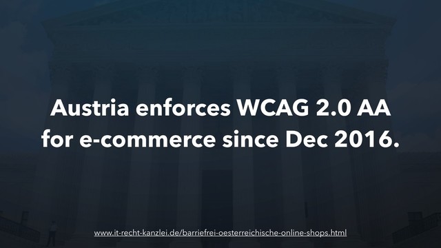 Austria enforces WCAG 2.0 AA
for e-commerce since Dec 2016.
www.it-recht-kanzlei.de/barriefrei-oesterreichische-online-shops.html
