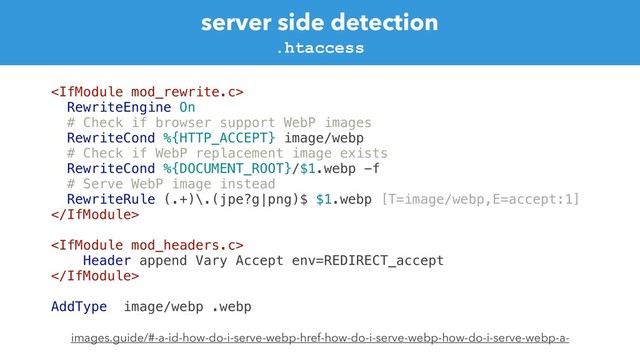 server side detection

RewriteEngine On
# Check if browser support WebP images
RewriteCond %{HTTP_ACCEPT} image/webp
# Check if WebP replacement image exists
RewriteCond %{DOCUMENT_ROOT}/$1.webp -f
# Serve WebP image instead
RewriteRule (.+)\.(jpe?g|png)$ $1.webp [T=image/webp,E=accept:1]


Header append Vary Accept env=REDIRECT_accept

AddType image/webp .webp
images.guide/#-a-id-how-do-i-serve-webp-href-how-do-i-serve-webp-how-do-i-serve-webp-a-
.htaccess
