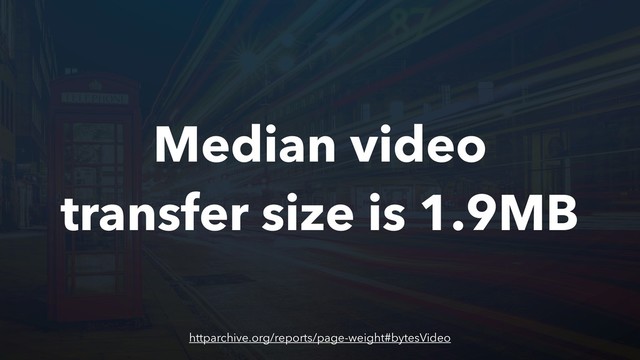 Median video
transfer size is 1.9MB
httparchive.org/reports/page-weight#bytesVideo
