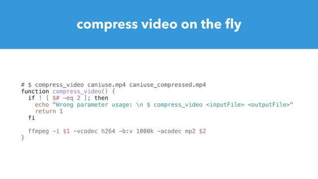 # $ compress_video caniuse.mp4 caniuse_compressed.mp4
function compress_video() {
if ! [ $# -eq 2 ]; then
echo "Wrong parameter usage: \n $ compress_video  "
return 1
fi
ffmpeg -i $1 -vcodec h264 -b:v 1000k -acodec mp2 $2
}
compress video on the ﬂy
