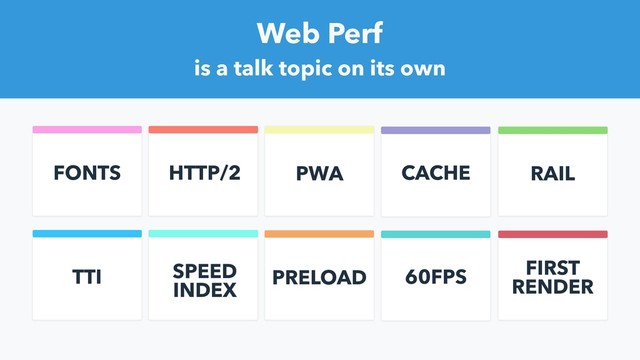 HTTP/2 PWA CACHE
FONTS RAIL
Web Perf
is a talk topic on its own
SPEED
INDEX
PRELOAD 60FPS
TTI FIRST
RENDER
