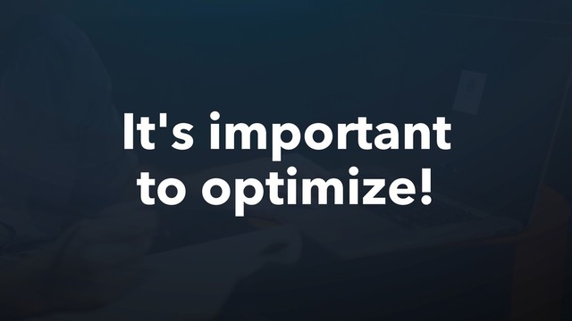 It's important
to optimize!
