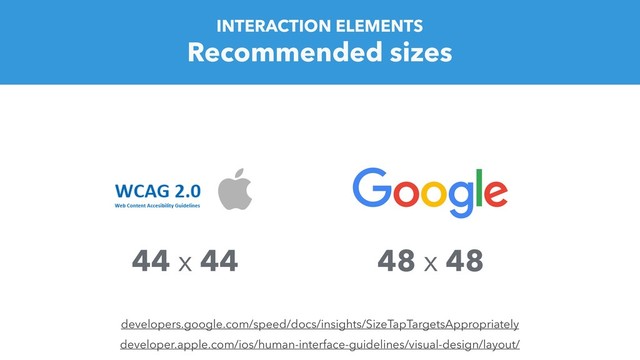 44 x 44 48 x 48
Recommended sizes
INTERACTION ELEMENTS
developers.google.com/speed/docs/insights/SizeTapTargetsAppropriately
developer.apple.com/ios/human-interface-guidelines/visual-design/layout/
