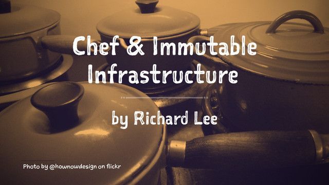 Chef & Immutable
Infrastructure
by Richard Lee
Photo by @hownowdesign on flickr
