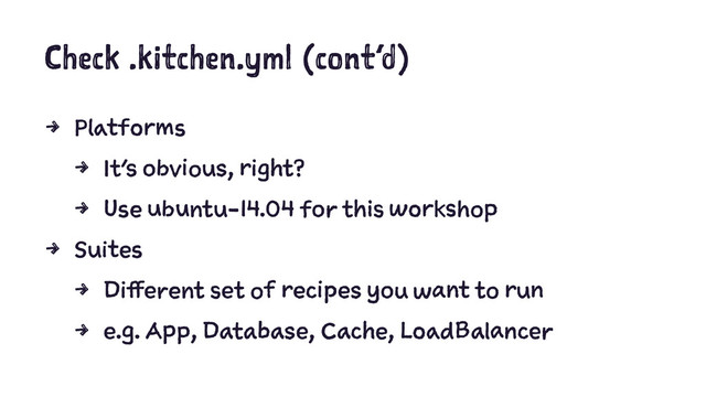 Check .kitchen.yml (cont’d)
4 Platforms
4 It’s obvious, right?
4 Use ubuntu-14.04 for this workshop
4 Suites
4 Different set of recipes you want to run
4 e.g. App, Database, Cache, LoadBalancer
