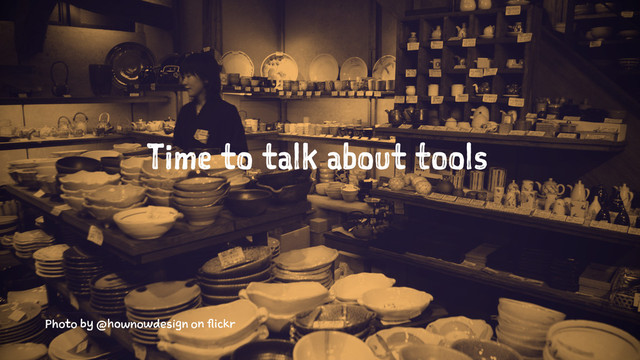 Time to talk about tools
Photo by @hownowdesign on flickr
