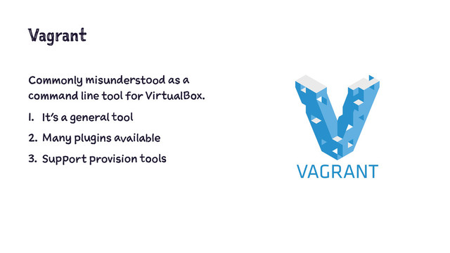 Vagrant
Commonly misunderstood as a
command line tool for VirtualBox.
1. It’s a general tool
2. Many plugins available
3. Support provision tools
