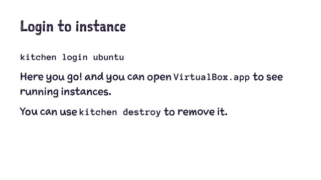 Login to instance
kitchen login ubuntu
Here you go! and you can open VirtualBox.app to see
running instances.
You can use kitchen destroy to remove it.

