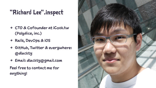 "Richard Lee".inspect
4 CTO & Cofounder at iCook.tw
(Polydice, inc.)
4 Rails, DevOps & iOS
4 GitHub, Twitter & everywhere:
@dlackty
4 Email: dlackty@gmail.com
Feel free to contact me for
anything!

