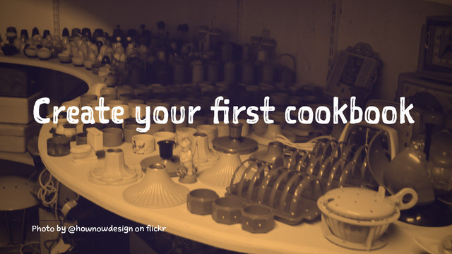 Create your first cookbook
Photo by @hownowdesign on flickr
