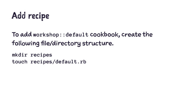 Add recipe
To add workshop::default cookbook, create the
following file/directory structure.
mkdir recipes
touch recipes/default.rb
