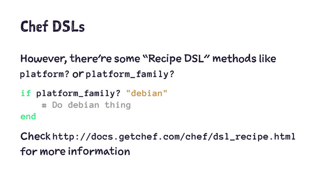 Chef DSLs
However, there’re some “Recipe DSL” methods like
platform? or platform_family?
if platform_family? "debian"
# Do debian thing
end
Check http://docs.getchef.com/chef/dsl_recipe.html
for more information

