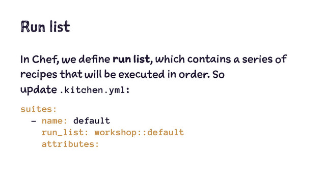 Run list
In Chef, we define run list, which contains a series of
recipes that will be executed in order. So
update .kitchen.yml:
suites:
- name: default
run_list: workshop::default
attributes:

