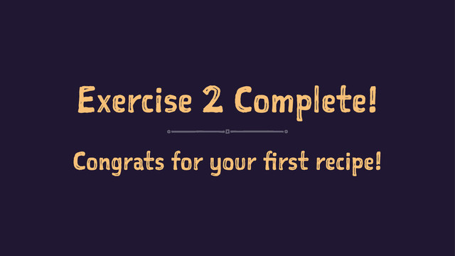 Exercise 2 Complete!
Congrats for your first recipe!
