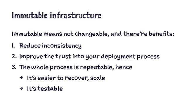 Immutable infrastructure
Immutable means not changeable, and there’re benefits:
1. Reduce inconsistency
2. Improve the trust into your deployment process
3. The whole process is repeatable, hence
4 It’s easier to recover, scale
4 It’s testable
