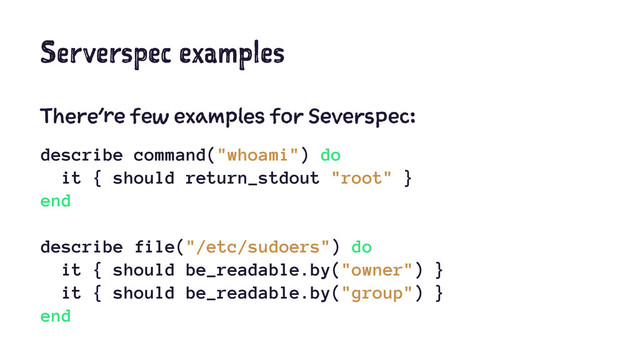 Serverspec examples
There’re few examples for Severspec:
describe command("whoami") do
it { should return_stdout "root" }
end
describe file("/etc/sudoers") do
it { should be_readable.by("owner") }
it { should be_readable.by("group") }
end

