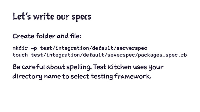 Let’s write our specs
Create folder and file:
mkdir -p test/integration/default/serverspec
touch test/integration/default/severspec/packages_spec.rb
Be careful about spelling. Test Kitchen uses your
directory name to select testing framework.
