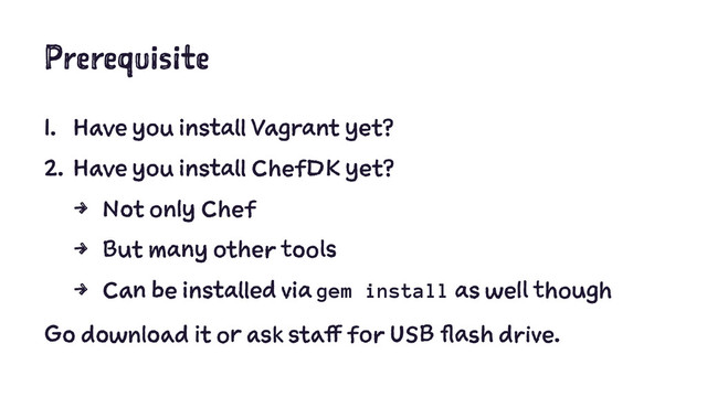 Prerequisite
1. Have you install Vagrant yet?
2. Have you install ChefDK yet?
4 Not only Chef
4 But many other tools
4 Can be installed via gem install as well though
Go download it or ask staff for USB flash drive.
