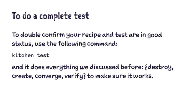To do a complete test
To double confirm your recipe and test are in good
status, use the following command:
kitchen test
and it does everything we discussed before: {destroy,
create, converge, verify} to make sure it works.
