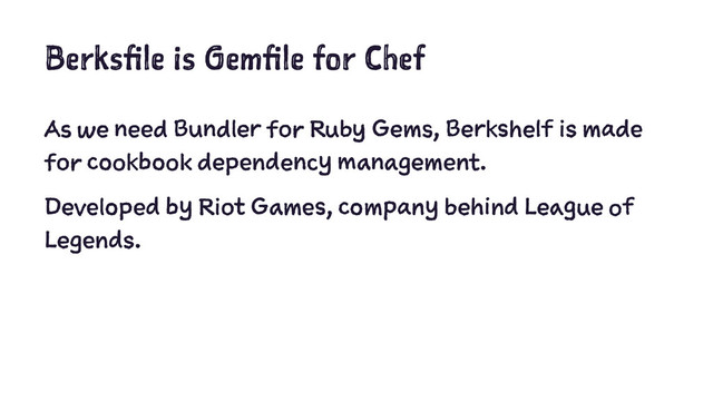 Berksfile is Gemfile for Chef
As we need Bundler for Ruby Gems, Berkshelf is made
for cookbook dependency management.
Developed by Riot Games, company behind League of
Legends.
