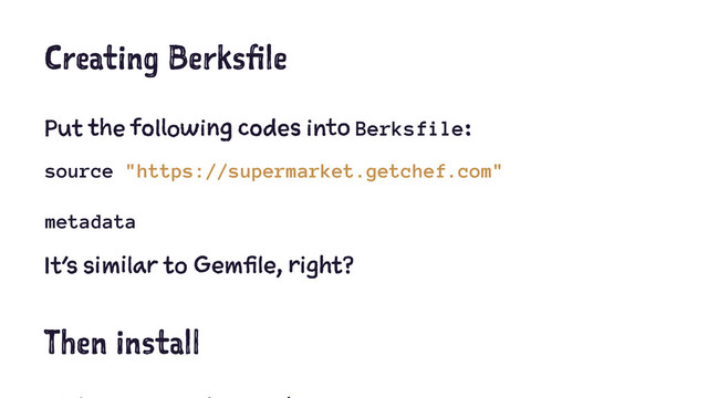Creating Berksfile
Put the following codes into Berksfile:
source "https://supermarket.getchef.com"
metadata
It’s similar to Gemfile, right?
Then install
