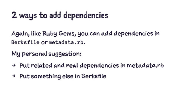 2 ways to add dependencies
Again, like Ruby Gems, you can add dependencies in
Berksfile or metadata.rb.
My personal suggestion:
4 Put related and real dependencies in metadata.rb
4 Put something else in Berksfile
