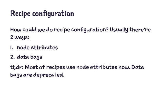 Recipe configuration
How could we do recipe configuration? Usually there’re
2 ways:
1. node attributes
2. data bags
tl;dr: Most of recipes use node attributes now. Data
bags are deprecated.
